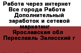 Работа через интернет - Все города Работа » Дополнительный заработок и сетевой маркетинг   . Ярославская обл.,Переславль-Залесский г.